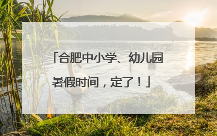 合肥中小学、幼儿园暑假时间，定了！