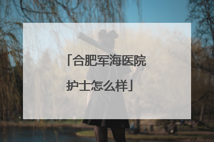 合肥军海医院护士怎么样
