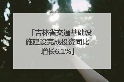 吉林省交通基础设施建设完成投资同比增长6.1%