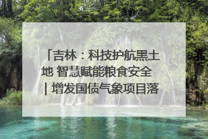 吉林：科技护航黑土地 智慧赋能粮食安全｜增发国债气象项目落地见效系列报道