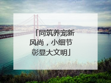 同筑养宠新风尚，小细节彰显大文明