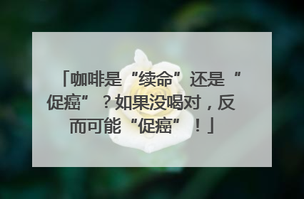咖啡是“续命”还是“促癌”？如果没喝对，反而可能“促癌”！