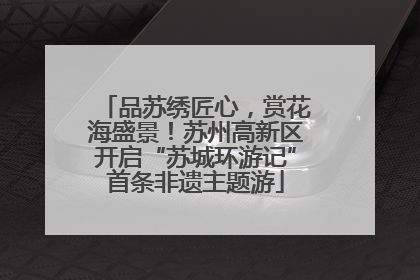 品苏绣匠心，赏花海盛景！苏州高新区开启“苏城环游记”首条非遗主题游