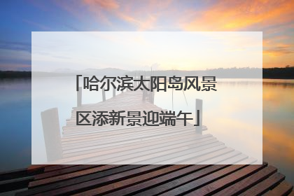 哈尔滨太阳岛风景区添新景迎端午
