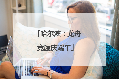 哈尔滨：龙舟竞渡庆端午