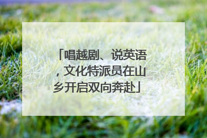 唱越剧、说英语，文化特派员在山乡开启双向奔赴
