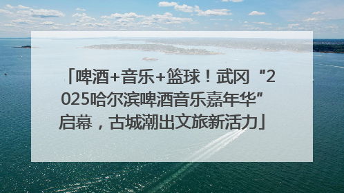 啤酒+音乐+篮球！武冈“2025哈尔滨啤酒音乐嘉年华”启幕，古城潮出文旅新活力