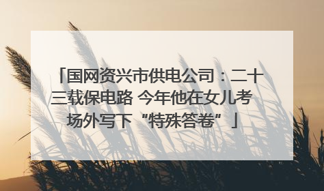 国网资兴市供电公司：二十三载保电路 今年他在女儿考场外写下“特殊答卷”