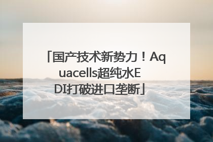 国产技术新势力！Aquacells超纯水EDI打破进口垄断