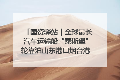国资驿站｜全球最长汽车运输船“泰斯堡”轮靠泊山东港口烟台港；渤海最大油气平台完成浮托安装