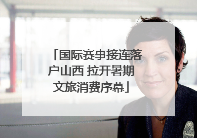 国际赛事接连落户山西 拉开暑期文旅消费序幕