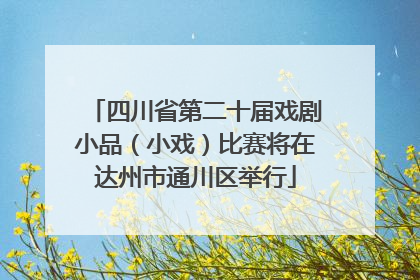 四川省第二十届戏剧小品（小戏）比赛将在达州市通川区举行