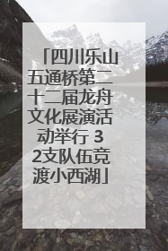 四川乐山五通桥第二十二届龙舟文化展演活动举行 32支队伍竞渡小西湖