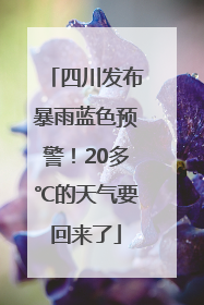 四川发布暴雨蓝色预警！20多℃的天气要回来了