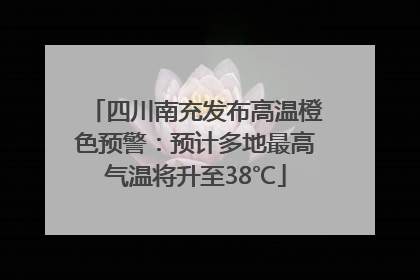 四川南充发布高温橙色预警：预计多地最高气温将升至38℃