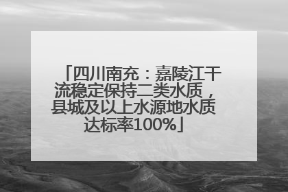 四川南充：嘉陵江干流稳定保持二类水质，县城及以上水源地水质达标率100%