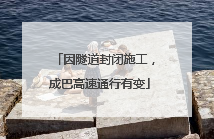 因隧道封闭施工，成巴高速通行有变