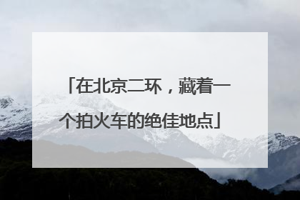 在北京二环，藏着一个拍火车的绝佳地点