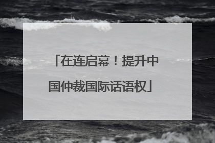 在连启幕！提升中国仲裁国际话语权