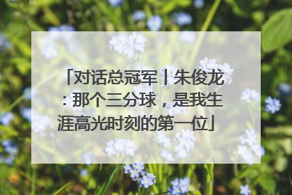 对话总冠军丨朱俊龙：那个三分球，是我生涯高光时刻的第一位