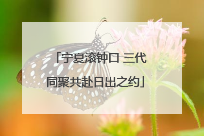 宁夏滚钟口 三代同聚共赴日出之约