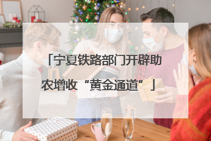 宁夏铁路部门开辟助农增收“黄金通道”