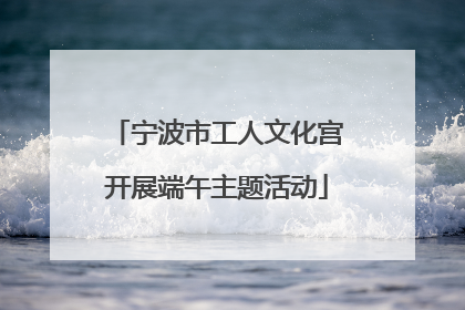 宁波市工人文化宫开展端午主题活动
