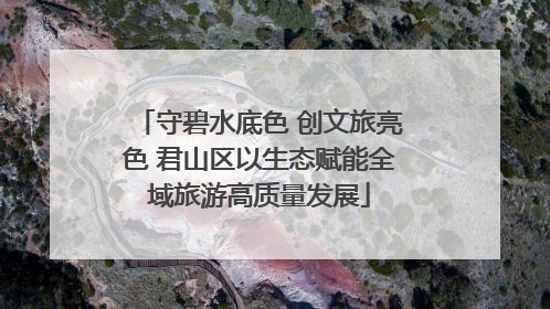 守碧水底色 创文旅亮色 君山区以生态赋能全域旅游高质量发展