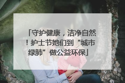 守护健康，洁净自然！护士节她们到“城市绿肺”做公益环保