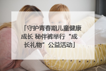 守护青春期儿童健康成长 秘伴裤举行“成长礼物”公益活动