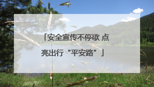安全宣传不停歇 点亮出行“平安路”