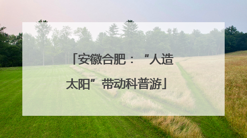 安徽合肥：“人造太阳”带动科普游