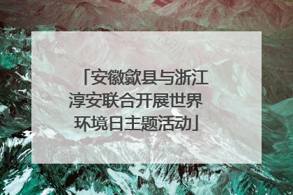 安徽歙县与浙江淳安联合开展世界环境日主题活动