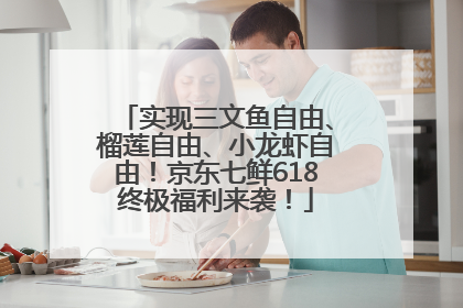 实现三文鱼自由、榴莲自由、小龙虾自由！京东七鲜618终极福利来袭！