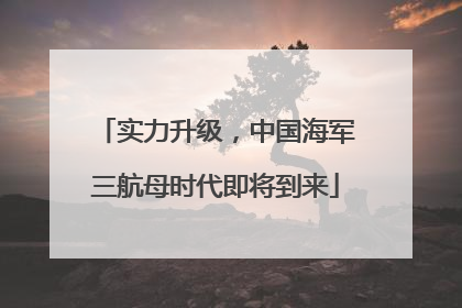 实力升级，中国海军三航母时代即将到来