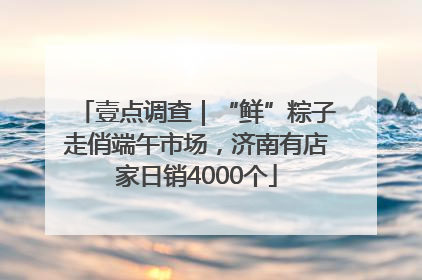 壹点调查｜“鲜”粽子走俏端午市场，济南有店家日销4000个