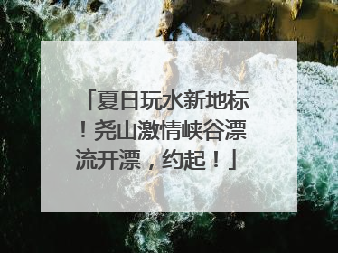 夏日玩水新地标！尧山激情峡谷漂流开漂，约起！