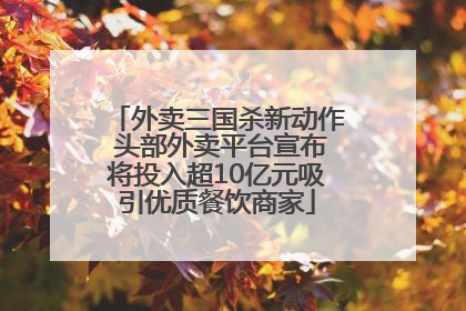 外卖三国杀新动作 头部外卖平台宣布将投入超10亿元吸引优质餐饮商家