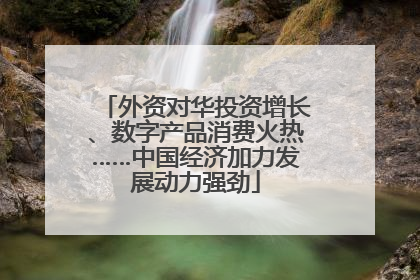 外资对华投资增长、数字产品消费火热……中国经济加力发展动力强劲