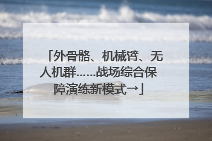 外骨骼、机械臂、无人机群……战场综合保障演练新模式→