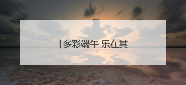 多彩端午 乐在其“粽” 遂昌这场端午活动有趣又温馨