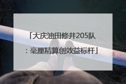 大庆油田修井205队：毫厘精算创效益标杆