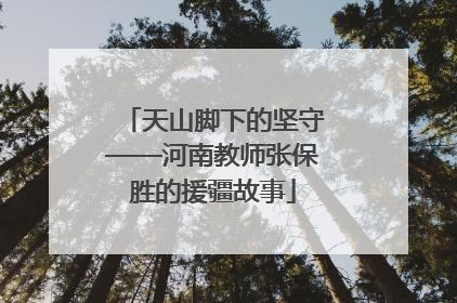 天山脚下的坚守——河南教师张保胜的援疆故事