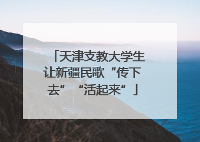 天津支教大学生让新疆民歌“传下去”“活起来”