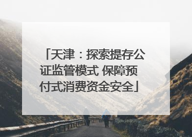 天津：探索提存公证监管模式 保障预付式消费资金安全