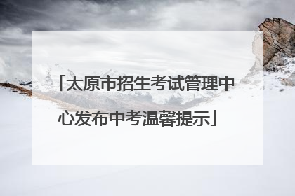 太原市招生考试管理中心发布中考温馨提示