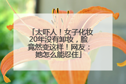 太吓人！女子化妆20年没有卸妆，脸竟然变这样！网友：她怎么能忍住