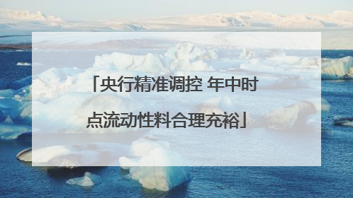 央行精准调控 年中时点流动性料合理充裕