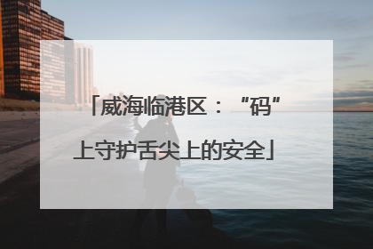 威海临港区：“码”上守护舌尖上的安全