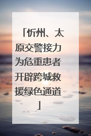 忻州、太原交警接力为危重患者开辟跨城救援绿色通道